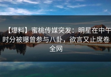 【爆料】蜜桃传媒突发：明星在中午时分被曝曾参与八卦，欲言又止席卷全网