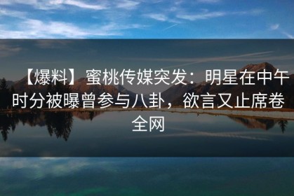 【爆料】蜜桃传媒突发：明星在中午时分被曝曾参与八卦，欲言又止席卷全网