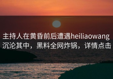 主持人在黄昏前后遭遇heiliaowang 沉沦其中，黑料全网炸锅，详情点击