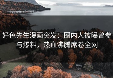 好色先生漫画突发：圈内人被曝曾参与爆料，热血沸腾席卷全网