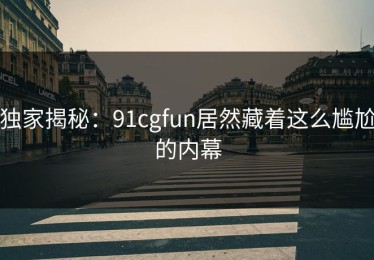 独家揭秘：91cgfun居然藏着这么尴尬的内幕