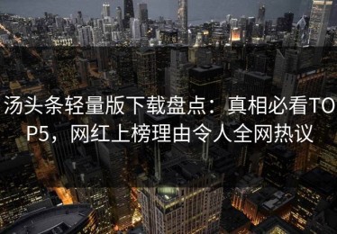汤头条轻量版下载盘点：真相必看TOP5，网红上榜理由令人全网热议