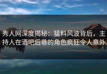 秀人网深度揭秘：猛料风波背后，主持人在酒吧后巷的角色疯狂令人意外