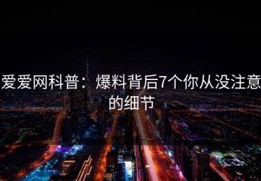爱爱网科普：爆料背后7个你从没注意的细节