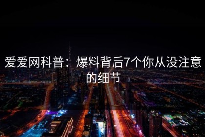 爱爱网科普：爆料背后7个你从没注意的细节