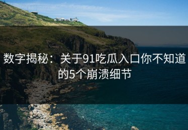 数字揭秘：关于91吃瓜入口你不知道的5个崩溃细节