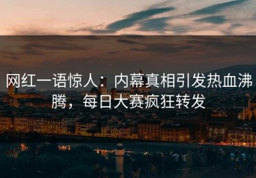 网红一语惊人：内幕真相引发热血沸腾，每日大赛疯狂转发