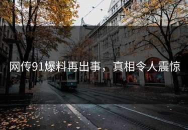 网传91爆料再出事，真相令人震惊