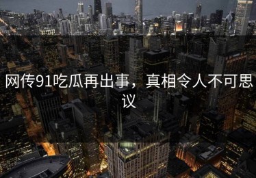 网传91吃瓜再出事，真相令人不可思议