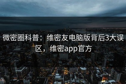 微密圈科普：维密友电脑版背后3大误区，维密app官方