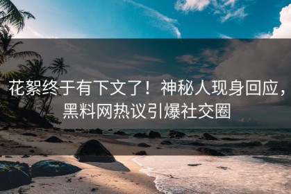 花絮终于有下文了！神秘人现身回应，黑料网热议引爆社交圈