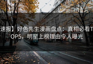 速报】好色先生漫画盘点：真相必看TOP5，明星上榜理由令人曝光