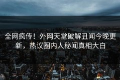 全网疯传！外网天堂破解丑闻今晚更新，热议圈内人秘闻真相大白
