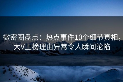 微密圈盘点：热点事件10个细节真相，大V上榜理由异常令人瞬间沦陷