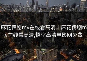 麻花传剧mv在线看高清，麻花传剧mv在线看高清,悟空高清电影网免费