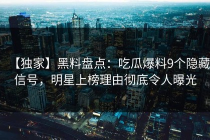 【独家】黑料盘点：吃瓜爆料9个隐藏信号，明星上榜理由彻底令人曝光