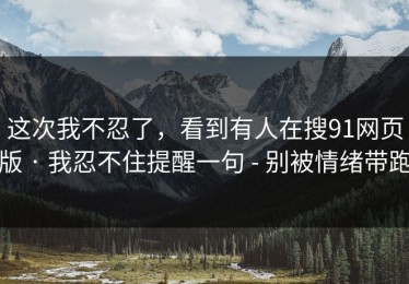 这次我不忍了，看到有人在搜91网页版 · 我忍不住提醒一句 - 别被情绪带跑