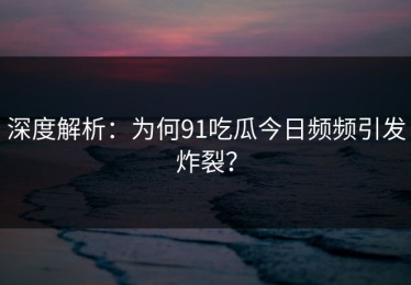 深度解析：为何91吃瓜今日频频引发炸裂？