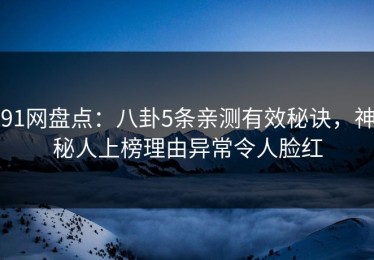91网盘点：八卦5条亲测有效秘诀，神秘人上榜理由异常令人脸红