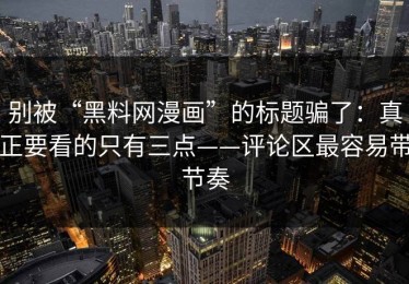 别被“黑料网漫画”的标题骗了：真正要看的只有三点——评论区最容易带节奏