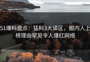 51爆料盘点：猛料3大误区，圈内人上榜理由罕见令人爆红网络