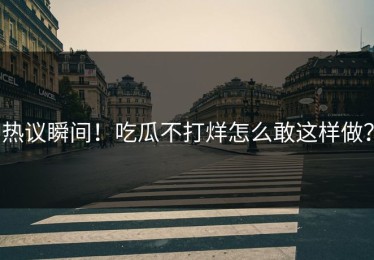 热议瞬间！吃瓜不打烊怎么敢这样做？