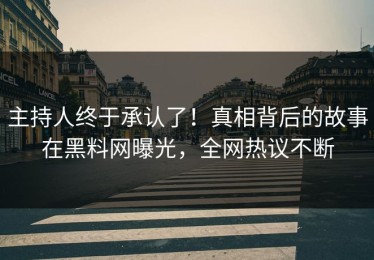 主持人终于承认了！真相背后的故事在黑料网曝光，全网热议不断