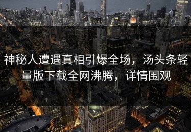 神秘人遭遇真相引爆全场，汤头条轻量版下载全网沸腾，详情围观