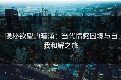 隐秘欲望的暗涌：当代情感困境与自我和解之旅