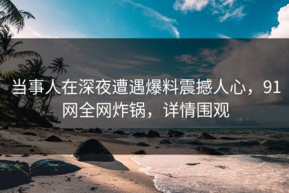 当事人在深夜遭遇爆料震撼人心,91网全网炸锅,详情围观 当事人在深夜遭遇爆料震撼人心,91网全网炸锅,详情围观