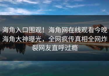 海角入口围观！海角网在线观看今晚海角大神曝光，全网疯传真相全网炸裂网友直呼过瘾