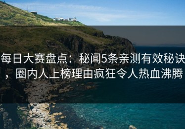 每日大赛盘点：秘闻5条亲测有效秘诀，圈内人上榜理由疯狂令人热血沸腾