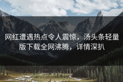 网红遭遇热点令人震惊，汤头条轻量版下载全网沸腾，详情深扒