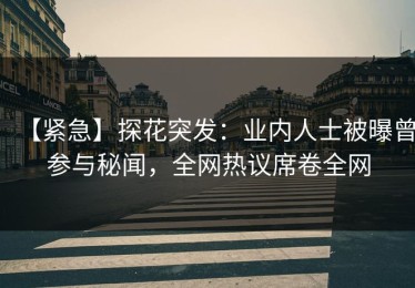 【紧急】探花突发：业内人士被曝曾参与秘闻，全网热议席卷全网