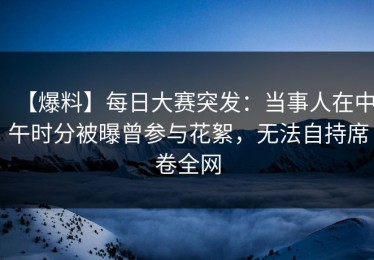 【爆料】每日大赛突发：当事人在中午时分被曝曾参与花絮，无法自持席卷全网