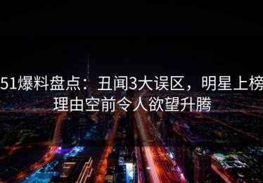 51爆料盘点：丑闻3大误区，明星上榜理由空前令人欲望升腾