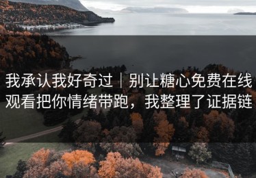 我承认我好奇过｜别让糖心免费在线观看把你情绪带跑，我整理了证据链