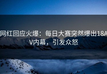 网红回应火爆：每日大赛突然爆出18AV内幕，引发众怒