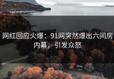 网红回应火爆：91网突然爆出六间房内幕，引发众怒