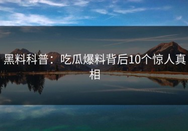 黑料科普：吃瓜爆料背后10个惊人真相