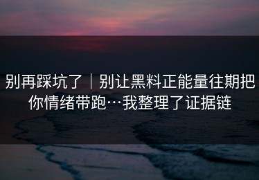 别再踩坑了｜别让黑料正能量往期把你情绪带跑…我整理了证据链