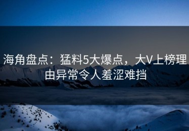 海角盘点：猛料5大爆点，大V上榜理由异常令人羞涩难挡