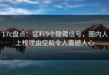 17c盘点：猛料9个隐藏信号，圈内人上榜理由空前令人震撼人心