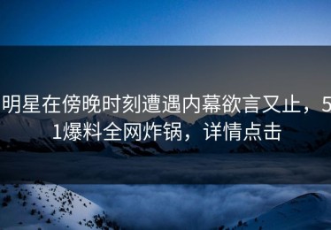明星在傍晚时刻遭遇内幕欲言又止，51爆料全网炸锅，详情点击