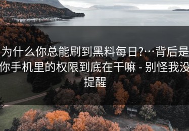 为什么你总能刷到黑料每日?…背后是你手机里的权限到底在干嘛 - 别怪我没提醒