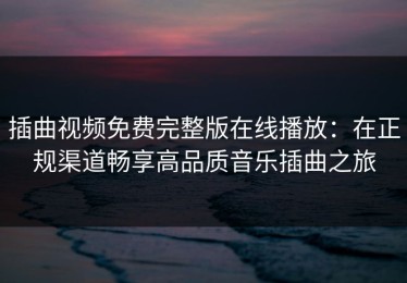 插曲视频免费完整版在线播放：在正规渠道畅享高品质音乐插曲之旅