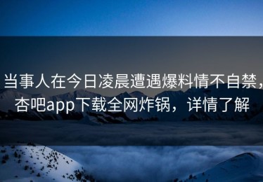 当事人在今日凌晨遭遇爆料情不自禁，杏吧app下载全网炸锅，详情了解