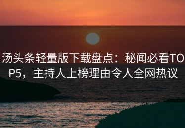 汤头条轻量版下载盘点：秘闻必看TOP5，主持人上榜理由令人全网热议
