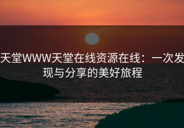 天堂WWW天堂在线资源在线：一次发现与分享的美好旅程