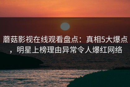 蘑菇影视在线观看盘点：真相5大爆点，明星上榜理由异常令人爆红网络